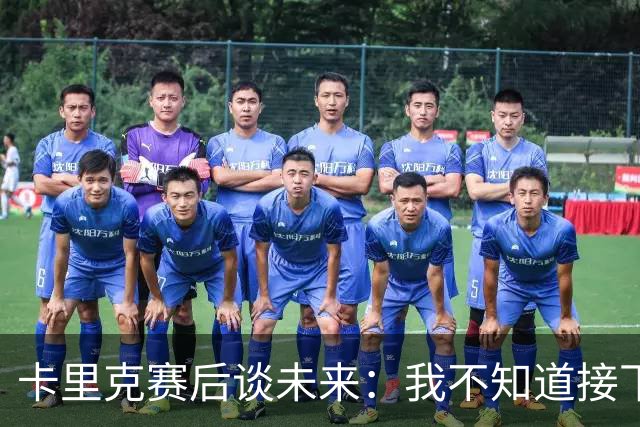 卡里克赛后谈未来：我不知道接下来会怎样