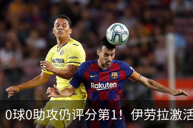 0球0助攻仍评分第1！伊劳拉激活红军大核 他值得续约
